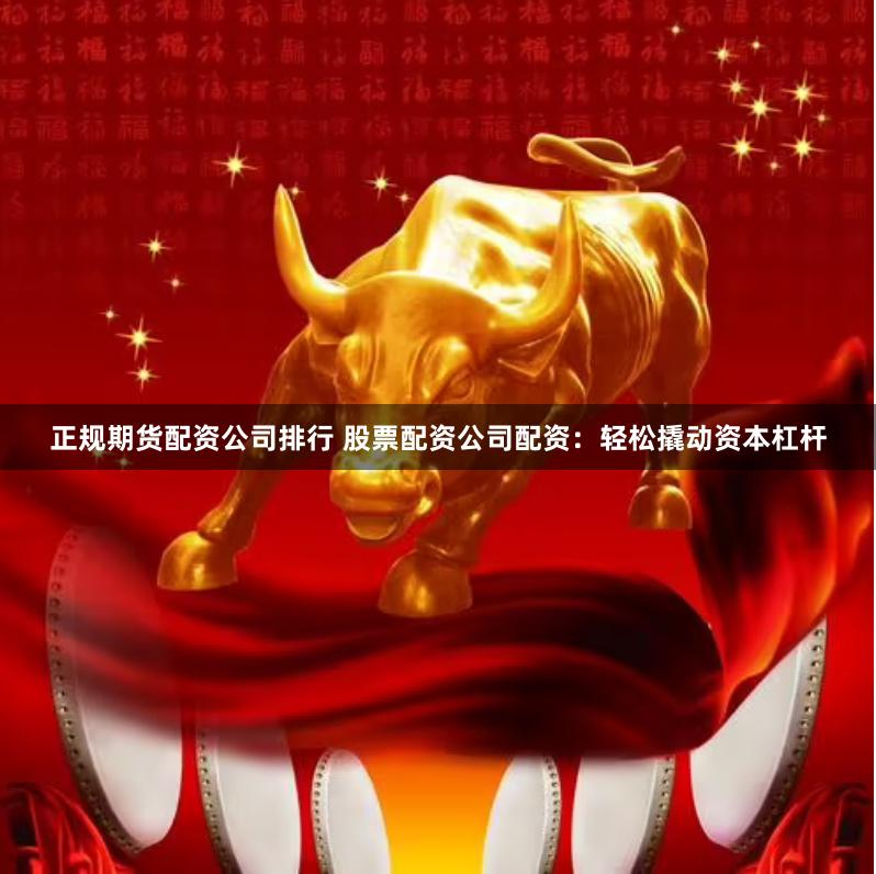 正规期货配资公司排行 股票配资公司配资：轻松撬动资本杠杆