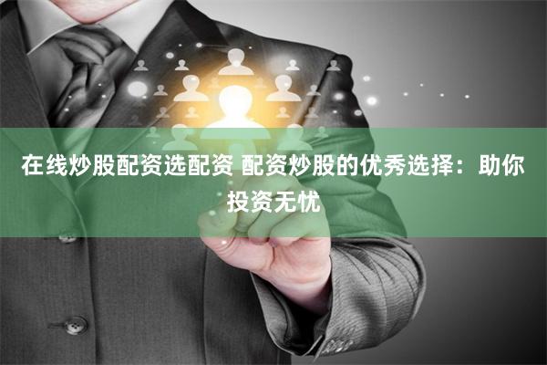在线炒股配资选配资 配资炒股的优秀选择：助你投资无忧