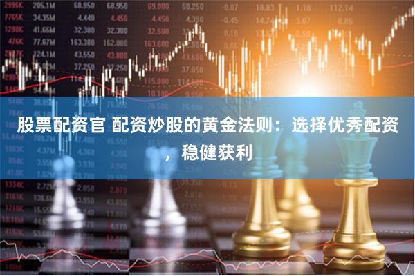 股票配资官 配资炒股的黄金法则：选择优秀配资，稳健获利