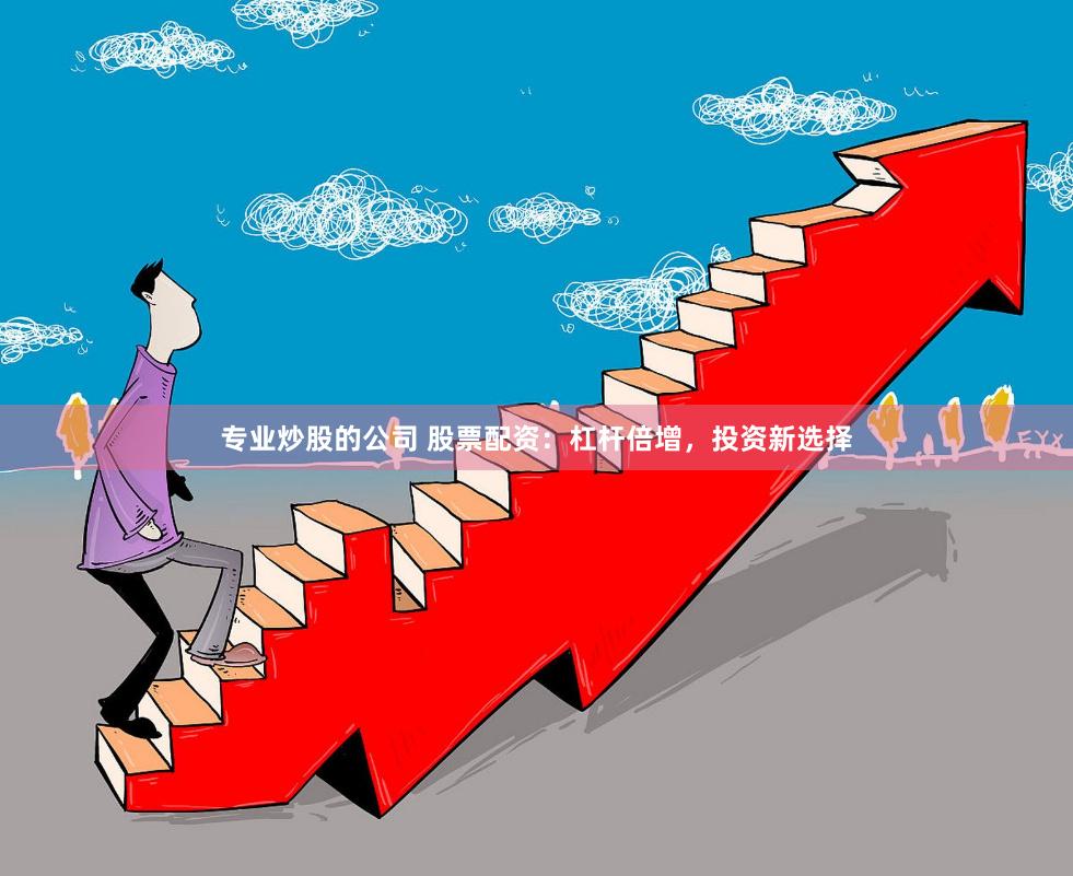 专业炒股的公司 股票配资：杠杆倍增，投资新选择