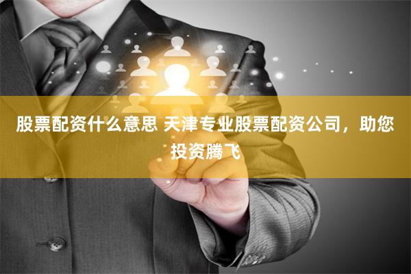 股票配资什么意思 天津专业股票配资公司，助您投资腾飞