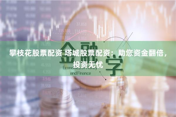 攀枝花股票配资 塔城股票配资：助您资金翻倍，投资无忧