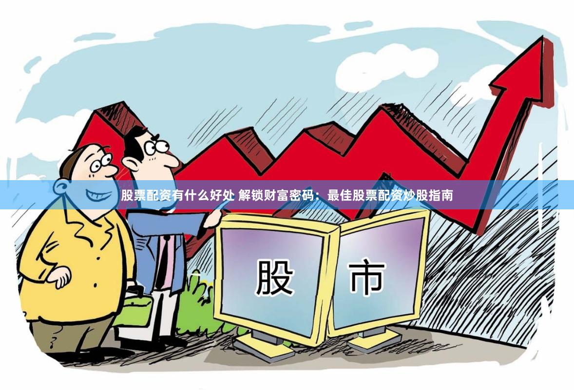 股票配资有什么好处 解锁财富密码：最佳股票配资炒股指南