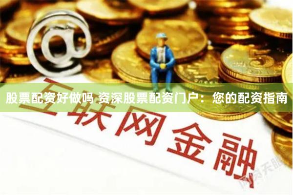 股票配资好做吗 资深股票配资门户：您的配资指南