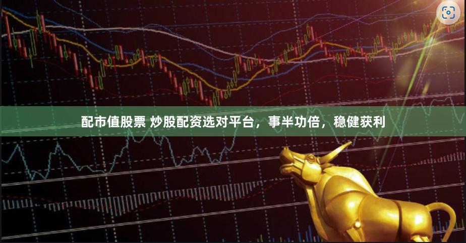 配市值股票 炒股配资选对平台，事半功倍，稳健获利