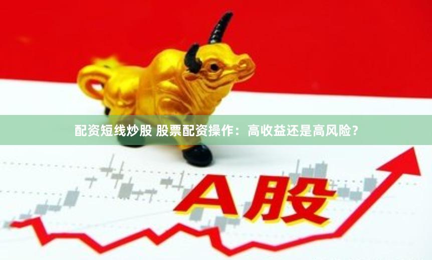 配资短线炒股 股票配资操作：高收益还是高风险？