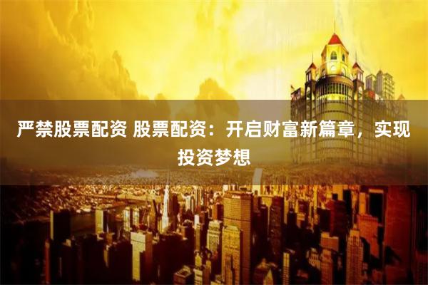 严禁股票配资 股票配资：开启财富新篇章，实现投资梦想