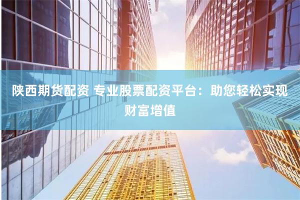 陕西期货配资 专业股票配资平台：助您轻松实现财富增值