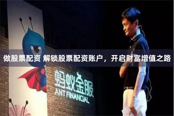 做股票配资 解锁股票配资账户，开启财富增值之路