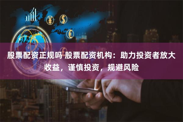 股票配资正规吗 股票配资机构：助力投资者放大收益，谨慎投资，规避风险