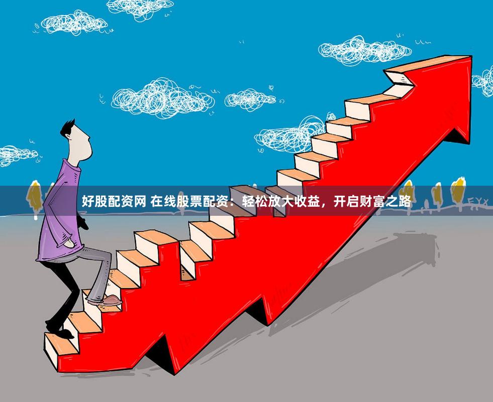 好股配资网 在线股票配资：轻松放大收益，开启财富之路
