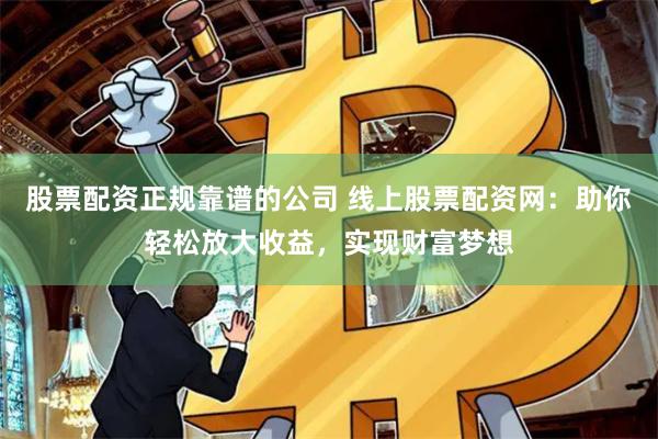 股票配资正规靠谱的公司 线上股票配资网：助你轻松放大收益，实现财富梦想