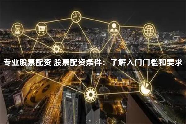 专业股票配资 股票配资条件：了解入门门槛和要求