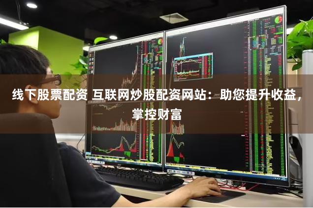 线下股票配资 互联网炒股配资网站：助您提升收益，掌控财富
