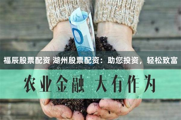 福辰股票配资 湖州股票配资：助您投资，轻松致富