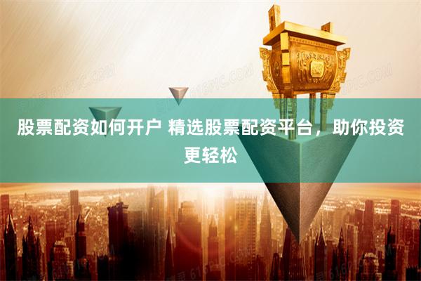 股票配资如何开户 精选股票配资平台，助你投资更轻松