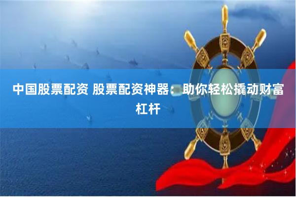 中国股票配资 股票配资神器：助你轻松撬动财富杠杆