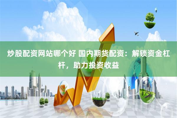 炒股配资网站哪个好 国内期货配资：解锁资金杠杆，助力投资收益