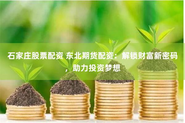 石家庄股票配资 东北期货配资：解锁财富新密码，助力投资梦想