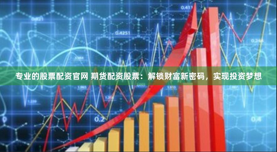 专业的股票配资官网 期货配资股票：解锁财富新密码，实现投资梦想