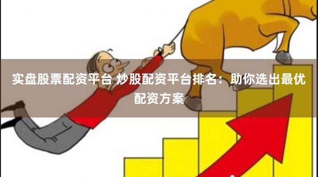 实盘股票配资平台 炒股配资平台排名：助你选出最优配资方案