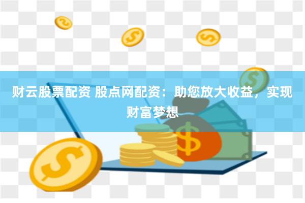 财云股票配资 股点网配资：助您放大收益，实现财富梦想