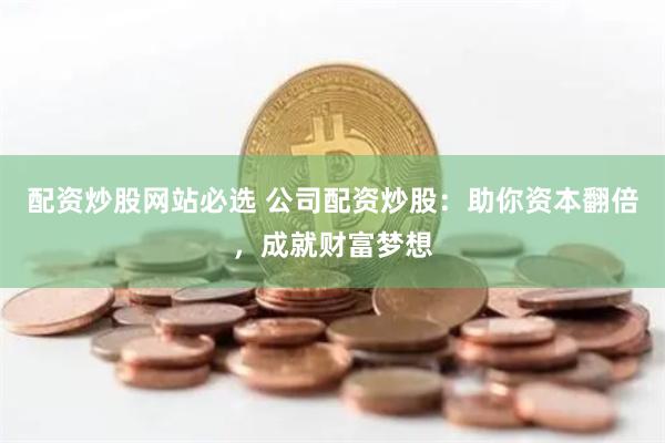 配资炒股网站必选 公司配资炒股：助你资本翻倍，成就财富梦想