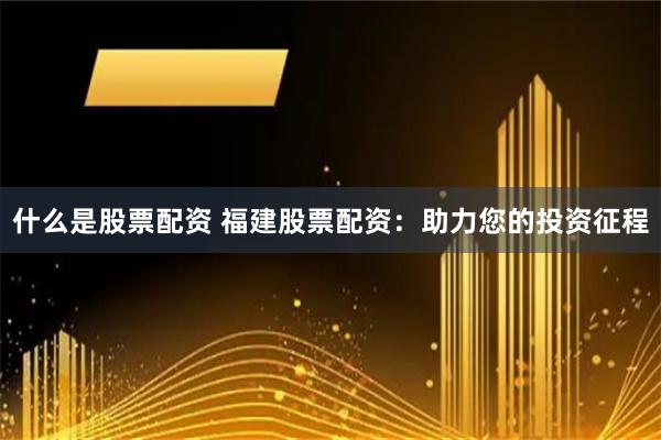 什么是股票配资 福建股票配资：助力您的投资征程