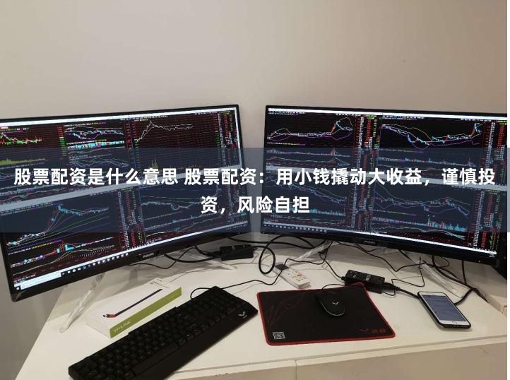 股票配资是什么意思 股票配资：用小钱撬动大收益，谨慎投资，风险自担