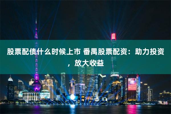 股票配债什么时候上市 番禺股票配资：助力投资，放大收益