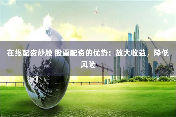 在线配资炒股 股票配资的优势：放大收益，降低风险