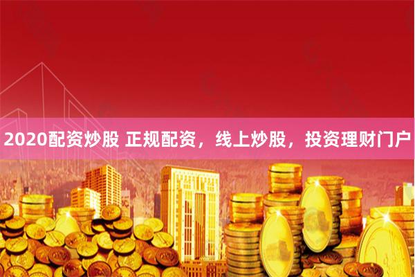 2020配资炒股 正规配资，线上炒股，投资理财门户