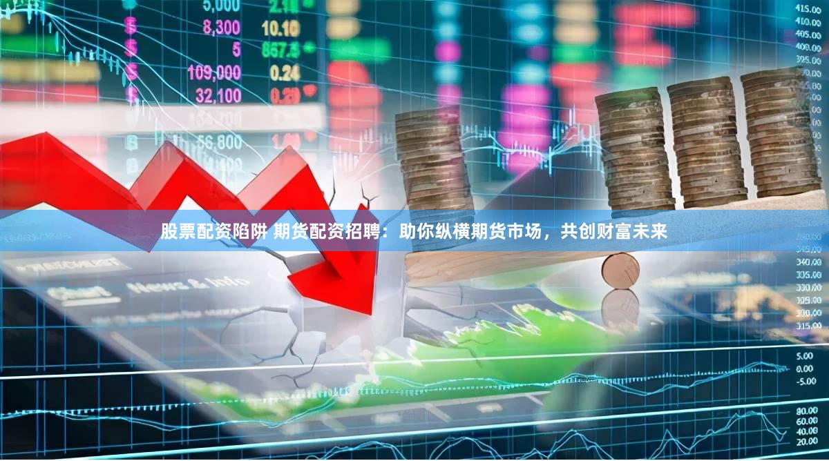 股票配资陷阱 期货配资招聘：助你纵横期货市场，共创财富未来