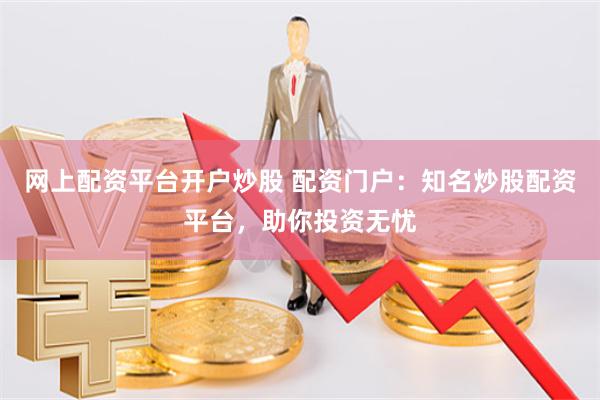 网上配资平台开户炒股 配资门户：知名炒股配资平台，助你投资无忧