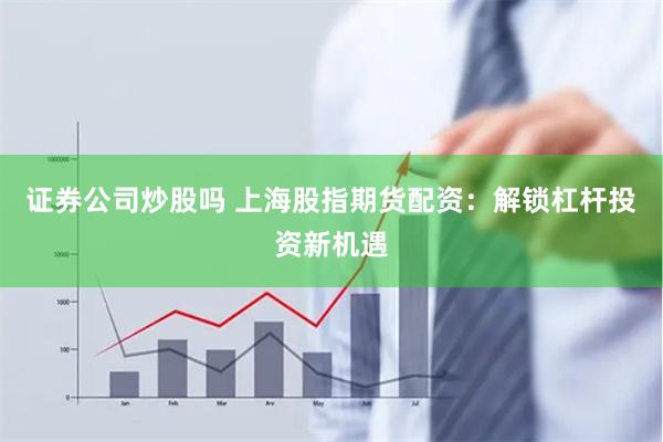 证券公司炒股吗 上海股指期货配资：解锁杠杆投资新机遇