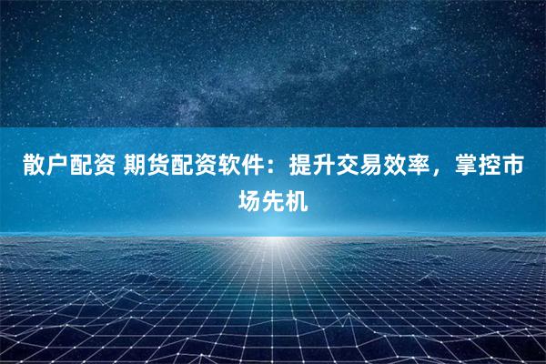散户配资 期货配资软件：提升交易效率，掌控市场先机