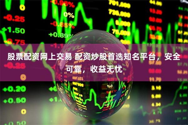 股票配资网上交易 配资炒股首选知名平台，安全可靠，收益无忧