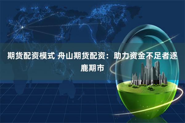 期货配资模式 舟山期货配资：助力资金不足者逐鹿期市