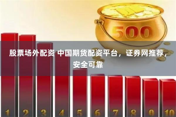 股票场外配资 中国期货配资平台，证券网推荐，安全可靠