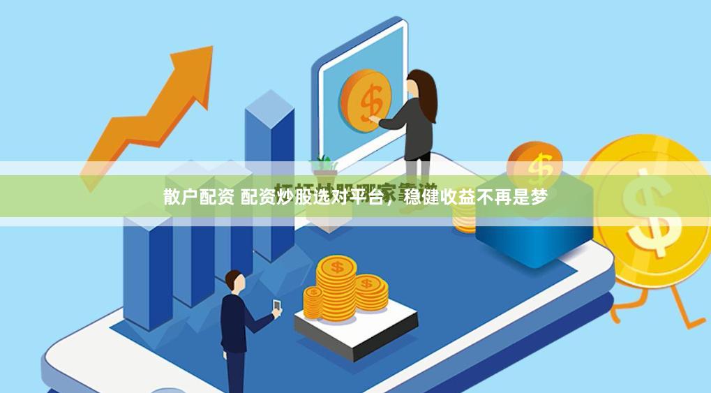散户配资 配资炒股选对平台，稳健收益不再是梦