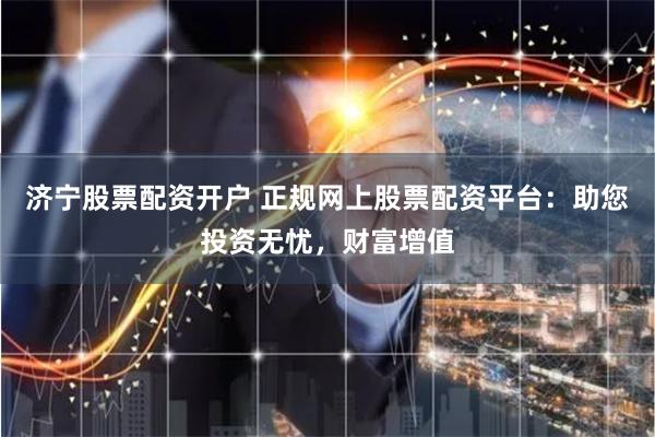 济宁股票配资开户 正规网上股票配资平台：助您投资无忧，财富增值