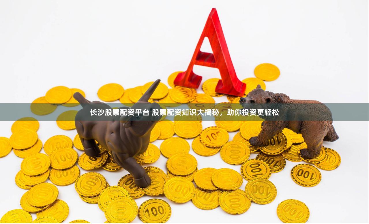 长沙股票配资平台 股票配资知识大揭秘，助你投资更轻松
