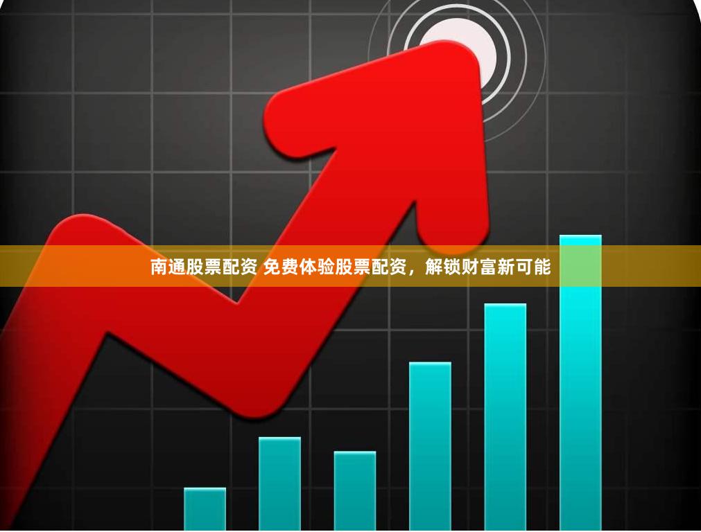 南通股票配资 免费体验股票配资，解锁财富新可能