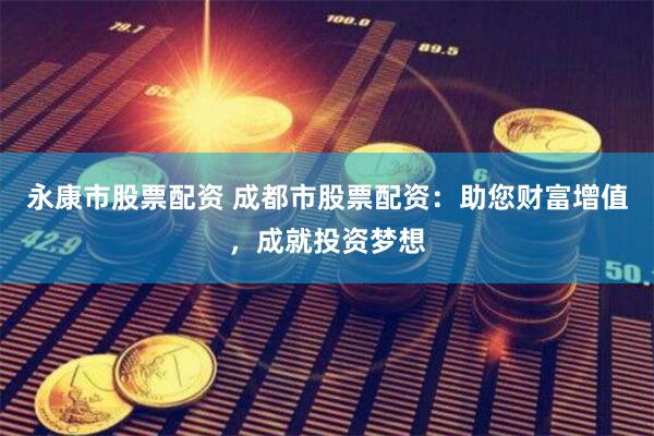 永康市股票配资 成都市股票配资：助您财富增值，成就投资梦想