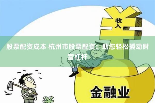 股票配资成本 杭州市股票配资：助您轻松撬动财富杠杆