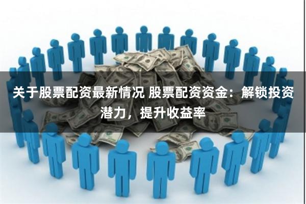 关于股票配资最新情况 股票配资资金：解锁投资潜力，提升收益率