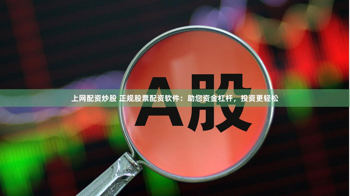 上网配资炒股 正规股票配资软件：助您资金杠杆，投资更轻松