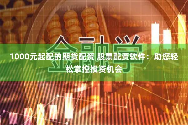 1000元起配的期货配资 股票配资软件：助您轻松掌控投资机会