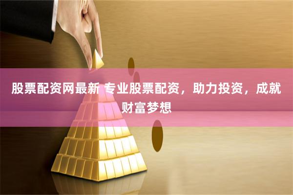 股票配资网最新 专业股票配资，助力投资，成就财富梦想