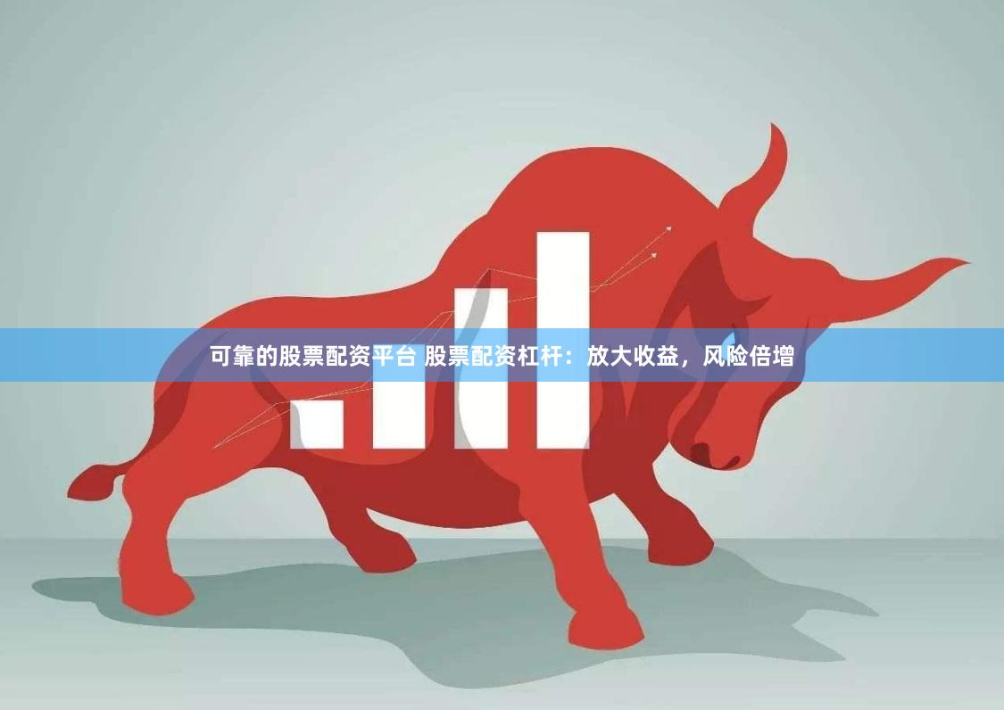 可靠的股票配资平台 股票配资杠杆：放大收益，风险倍增